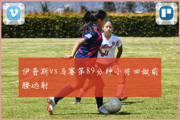 伊普斯vs马赛第89分钟小将回做前腰远射
