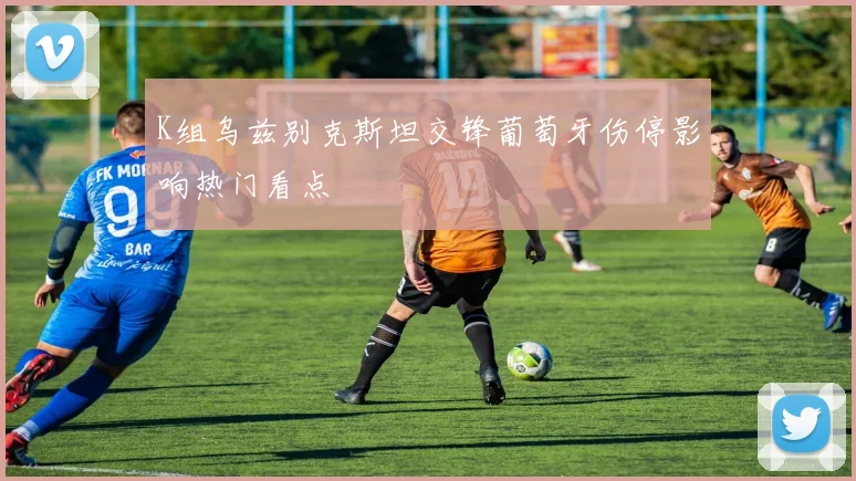 K组乌兹别克斯坦交锋葡萄牙伤停影响热门看点