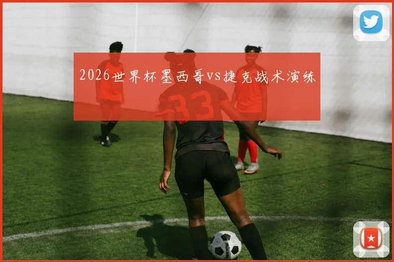 2026世界杯墨西哥vs捷克战术演练
