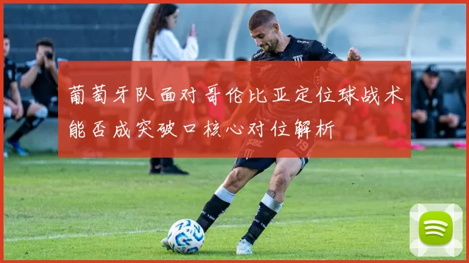 葡萄牙队面对哥伦比亚定位球战术能否成突破口核心对位解析