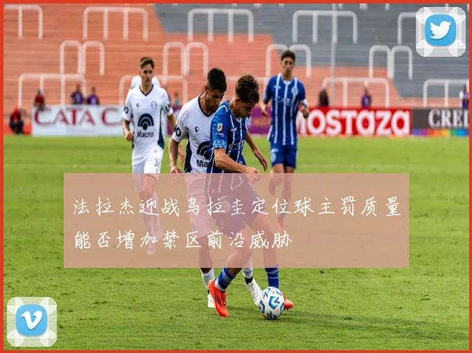 法拉杰迎战乌拉圭定位球主罚质量能否增加禁区前沿威胁