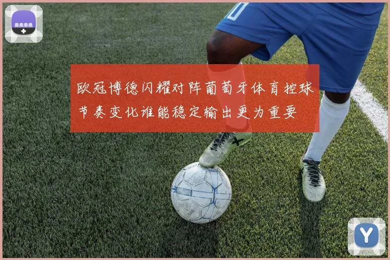 欧冠博德闪耀对阵葡萄牙体育控球节奏变化谁能稳定输出更为重要