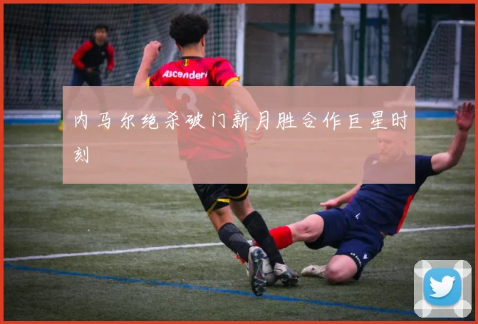 内马尔绝杀破门新月胜合作巨星时刻