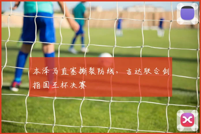 本泽马直塞撕裂防线，吉达联合剑指国王杯决赛