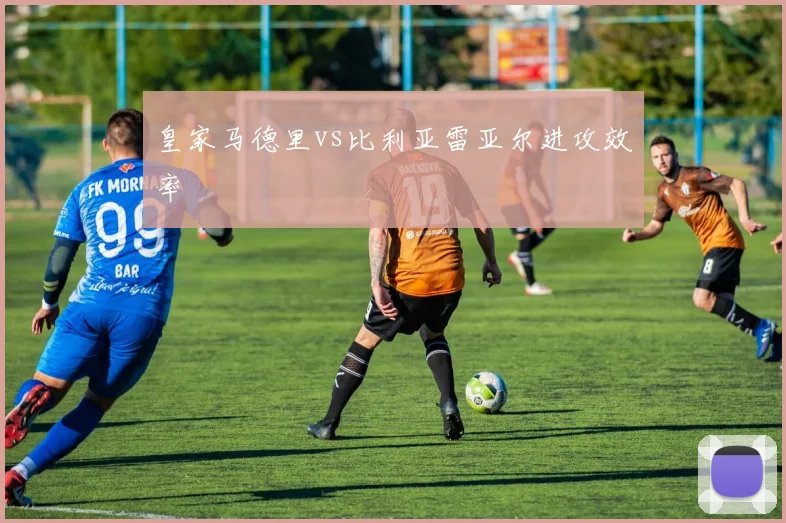 皇家马德里vs比利亚雷亚尔进攻效率