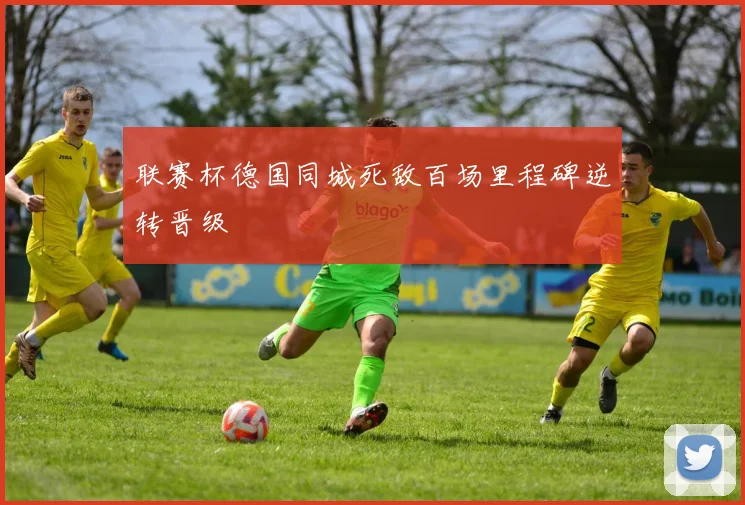联赛杯德国同城死敌百场里程碑逆转晋级
