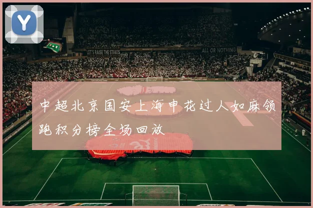 中超北京国安上海申花过人如麻领跑积分榜全场回放