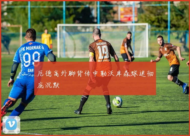 厄德高外脚背传中勒沃库森球迷彻底沉默
