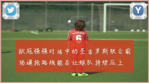欧冠强强对话中的圣吉罗斯联合前场逼抢路线能否让球队持续压上