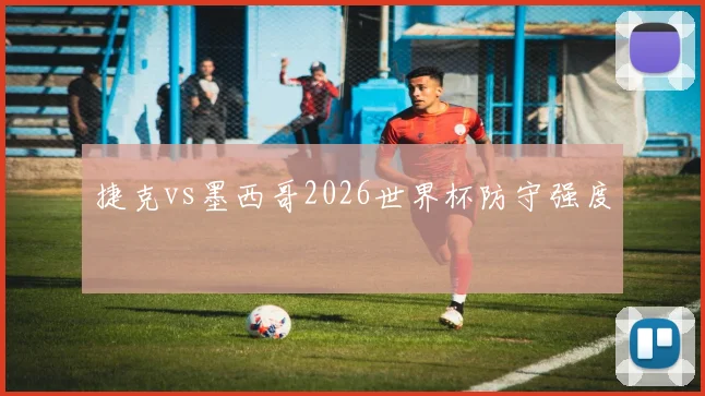 捷克vs墨西哥2026世界杯防守强度