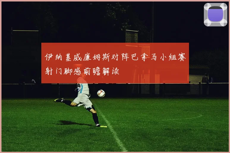 伊纳基威廉姆斯对阵巴拿马小组赛射门脚感前瞻解读