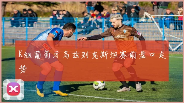 K组葡萄牙乌兹别克斯坦赛前盘口走势