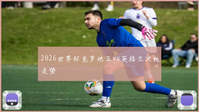 2026世界杯克罗地亚vs英格兰次轮走势