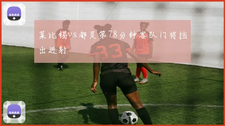 莱比锡vs都灵第78分钟客队门将挡出近射