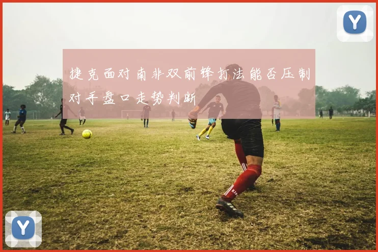 捷克面对南非双前锋打法能否压制对手盘口走势判断