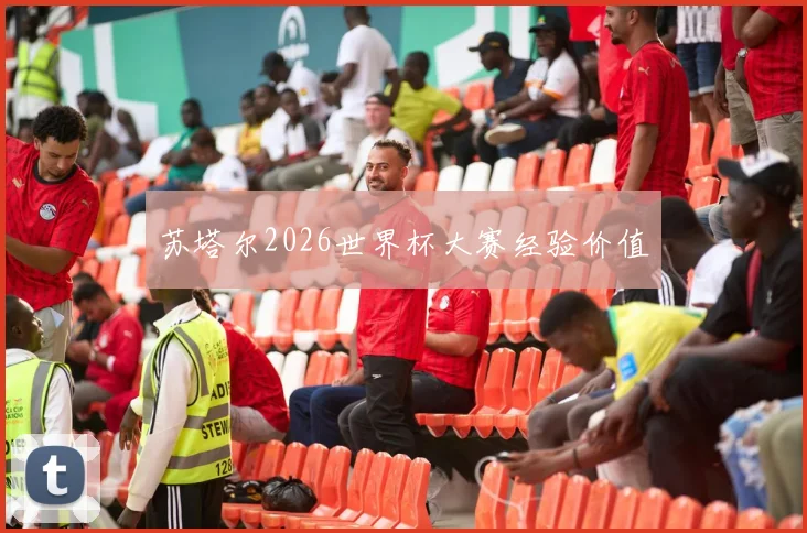 苏塔尔2026世界杯大赛经验价值