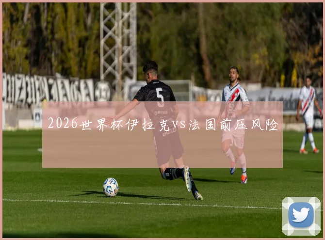 2026世界杯伊拉克vs法国前压风险