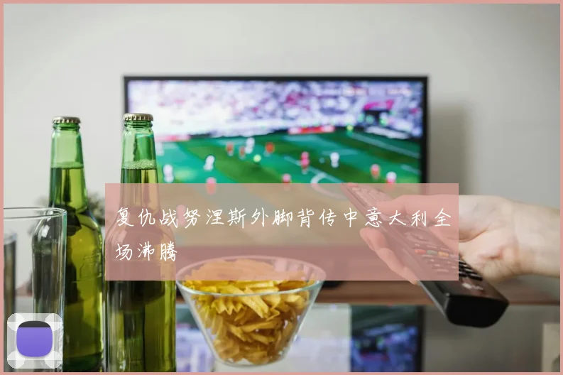 复仇战努涅斯外脚背传中意大利全场沸腾