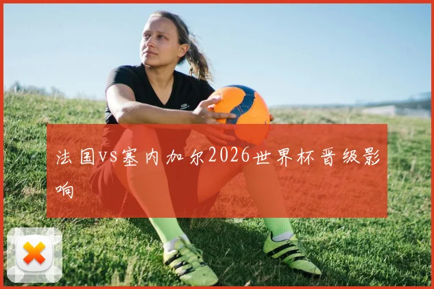 法国vs塞内加尔2026世界杯晋级影响