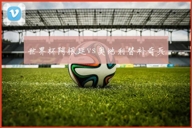 世界杯阿根廷vs奥地利替补奇兵
