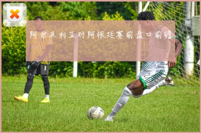 阿尔及利亚对阿根廷赛前盘口前瞻
