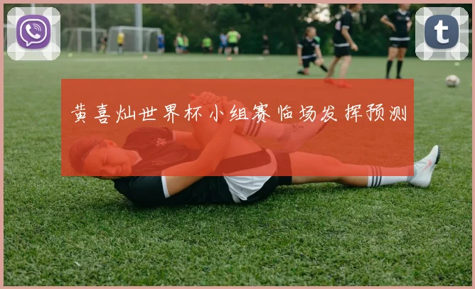 黄喜灿世界杯小组赛临场发挥预测