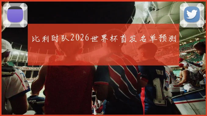 比利时队2026世界杯首发名单预测