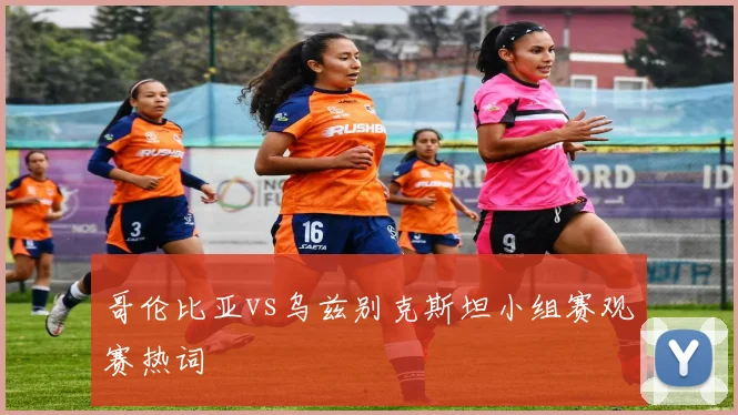 哥伦比亚vs乌兹别克斯坦小组赛观赛热词