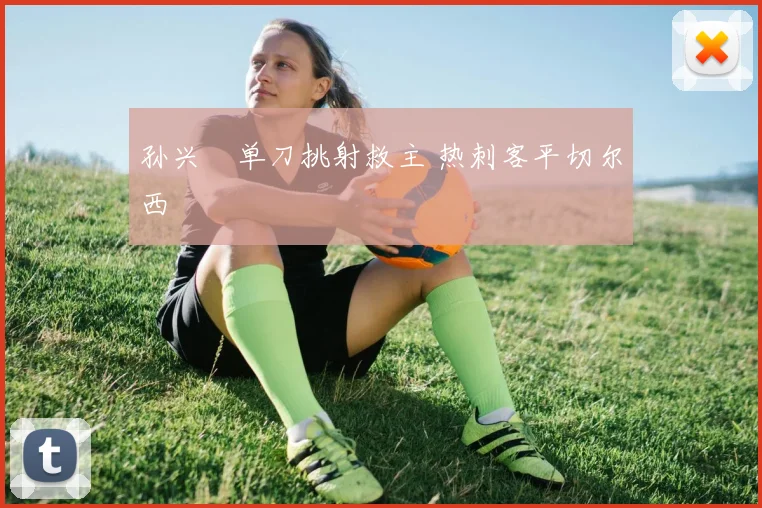 孙兴慜单刀挑射救主 热刺客平切尔西