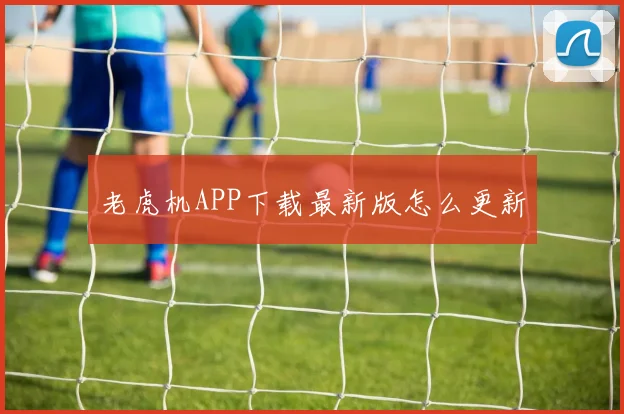 老虎机APP下载最新版怎么更新