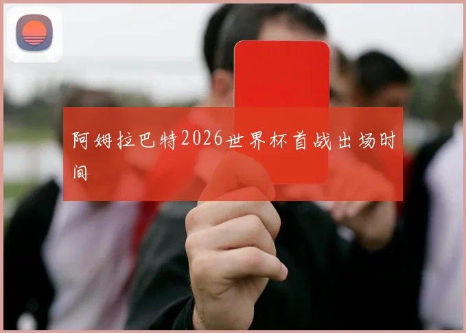 阿姆拉巴特2026世界杯首战出场时间
