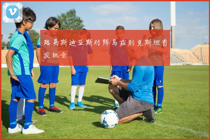 路易斯迪亚斯对阵乌兹别克斯坦首发机会