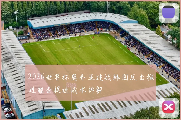 2026世界杯奥乔亚迎战韩国反击推进能否提速战术拆解