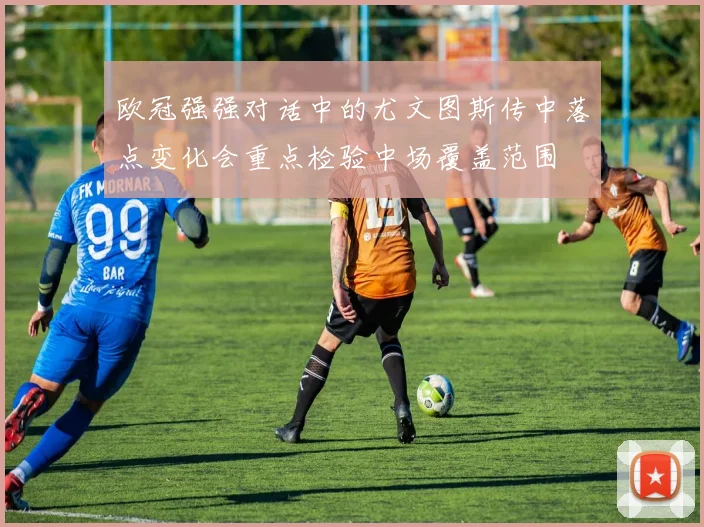 欧冠强强对话中的尤文图斯传中落点变化会重点检验中场覆盖范围