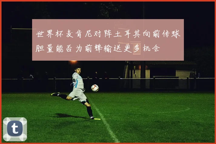 世界杯麦肯尼对阵土耳其向前传球胆量能否为前锋输送更多机会