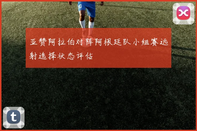 亚赞阿拉伯对阵阿根廷队小组赛远射选择状态评估
