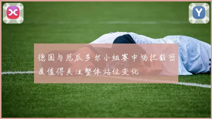 德国与厄瓜多尔小组赛中场拦截密度值得关注整体站位变化
