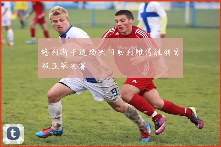 塔利斯卡连场破门助利雅得胜利晋级亚冠决赛
