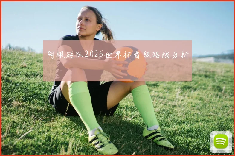 阿根廷队2026世界杯晋级路线分析