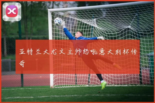 亚特兰大尤文主帅怒吼意大利杯传奇