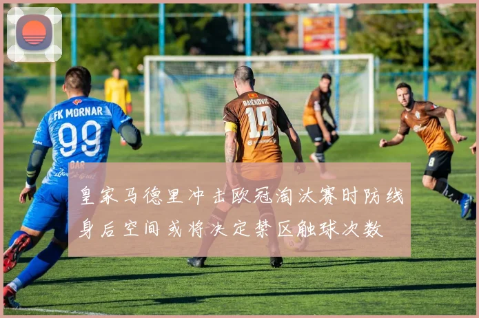 皇家马德里冲击欧冠淘汰赛时防线身后空间或将决定禁区触球次数