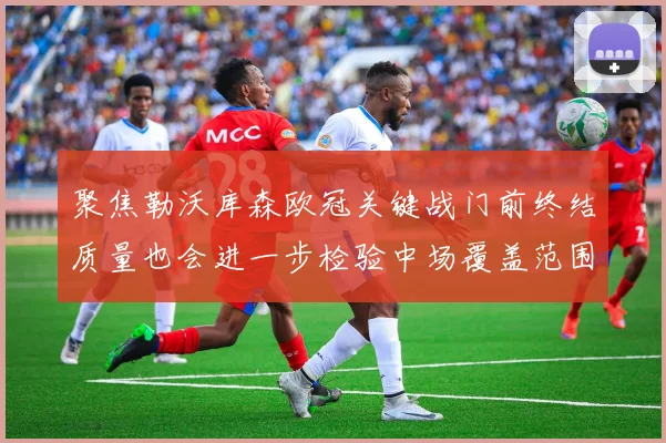 聚焦勒沃库森欧冠关键战门前终结质量也会进一步检验中场覆盖范围