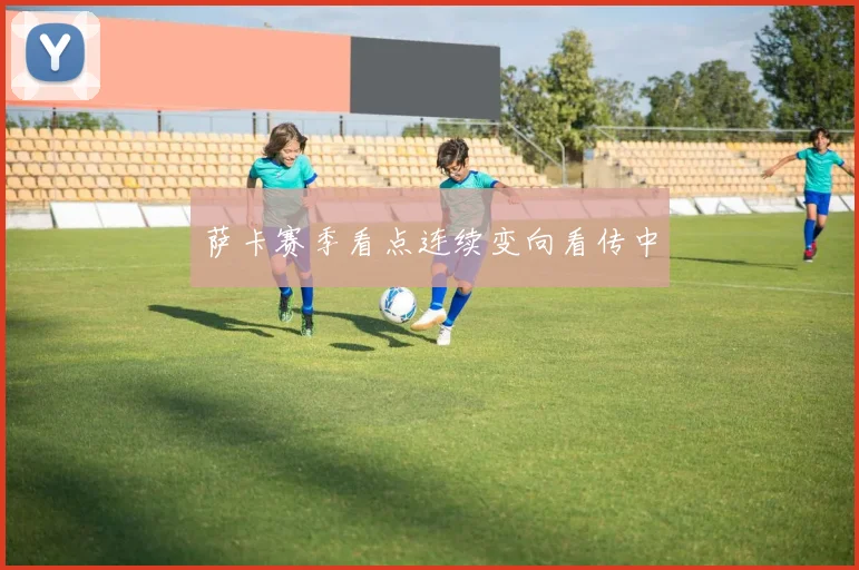 萨卡赛季看点连续变向看传中