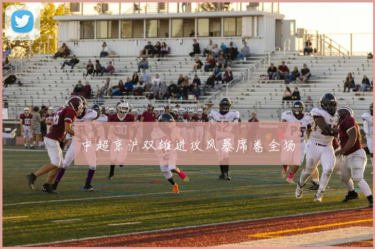 中超京沪双雄进攻风暴席卷全场