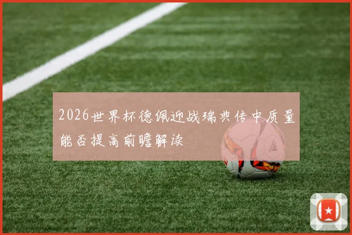 2026世界杯德佩迎战瑞典传中质量能否提高前瞻解读