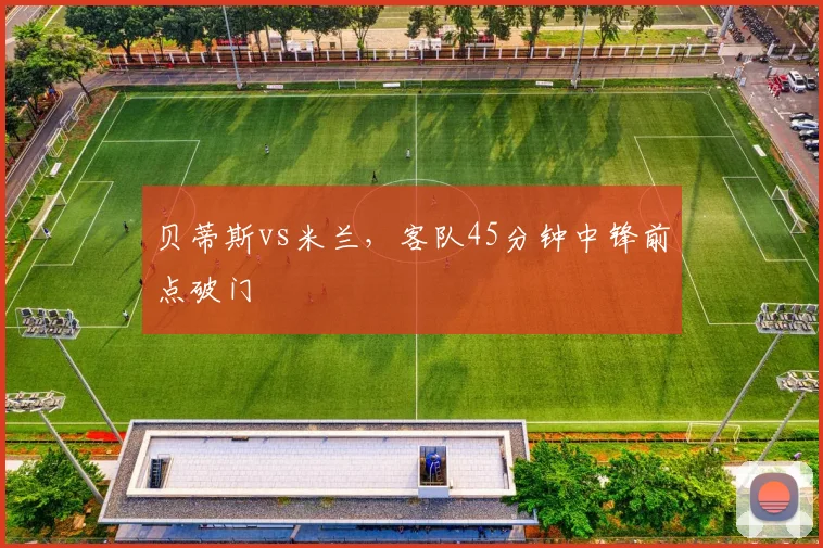 贝蒂斯vs米兰，客队45分钟中锋前点破门