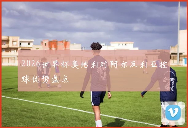 2026世界杯奥地利对阿尔及利亚控球优势盘点