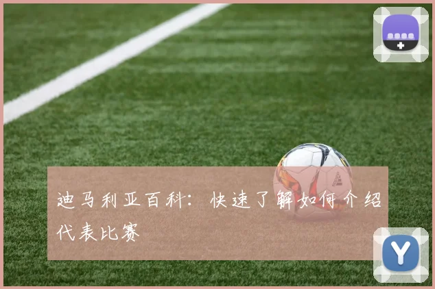 迪马利亚百科：快速了解如何介绍代表比赛
