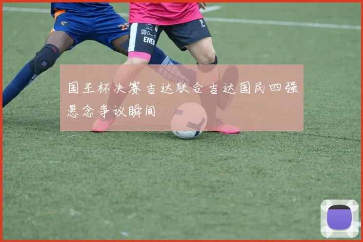 国王杯决赛吉达联合吉达国民四强悬念争议瞬间