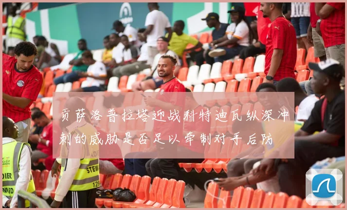 贡萨洛普拉塔迎战科特迪瓦纵深冲刺的威胁是否足以牵制对手后防